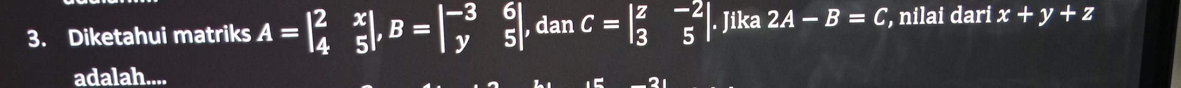 Diketahui matriks A=beginvmatrix 2&x 4&5endvmatrix , B=beginvmatrix -3&6 y&5endvmatrix , dan C=beginvmatrix z&-2 3&5endvmatrix. Jika 2A-B=C , nilai dari x+y+z
adalah....