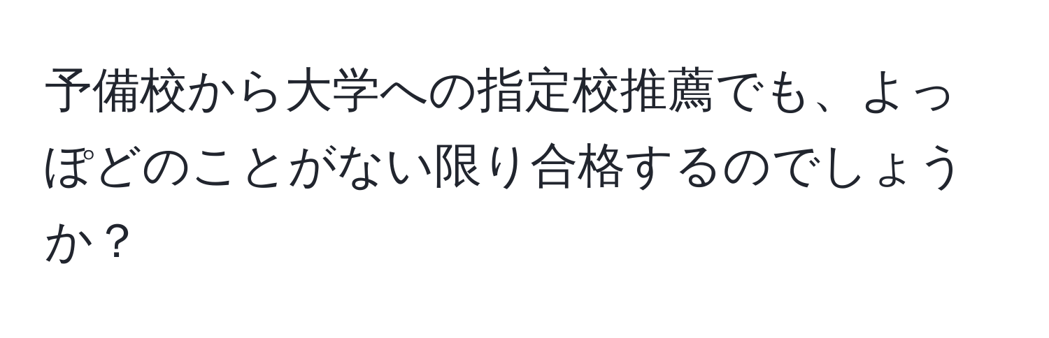 予備校から大学への指定校推薦でも、よっぽどのことがない限り合格するのでしょうか？