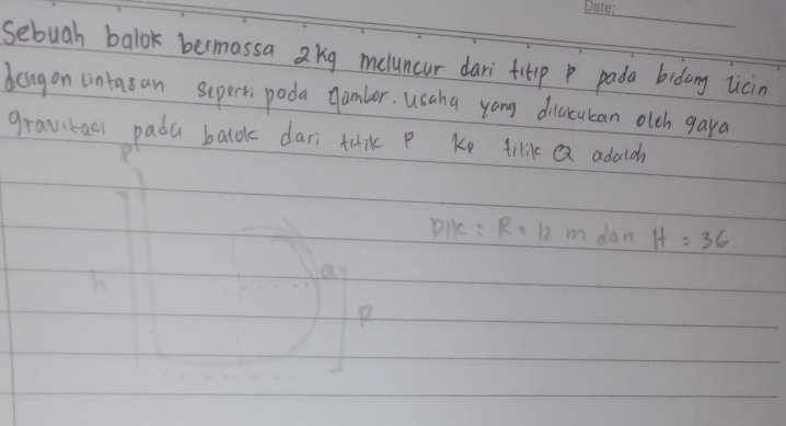 sebuah balok bermassa a kg meluncur dari titp p pada bidang licin 
dangon uintasan sepert poda Qambor. usaha yong diacukan olch gaya 
gravitac) pada balok dari tuik P Ke filik ex adalch 
pile : R=12m dan H=36
P