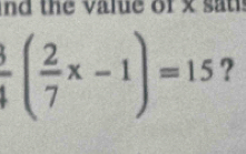 nd the value of x sat
frac 32( 2/7 x-1)=15 ?