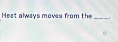 Heat always moves from the _.