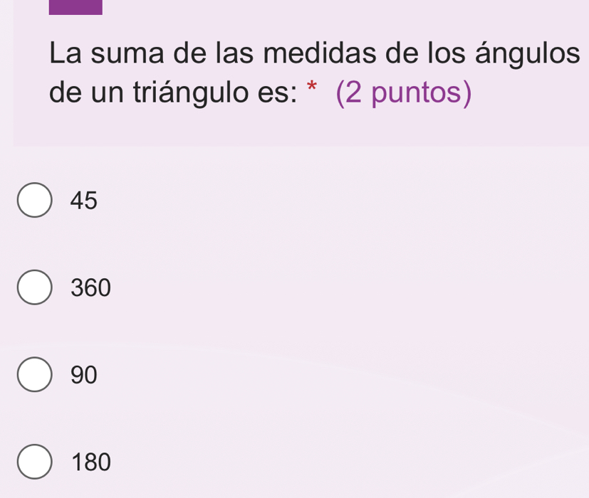 La suma de las medidas de los ángulos
de un triángulo es: * (2 puntos)
45
360
90
180