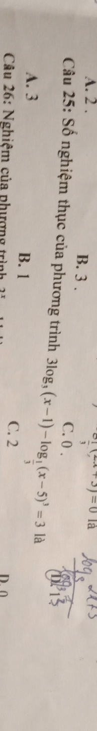 A. 2 .  1/3 (2x+3)=0 là
B. 3. C. 0.
Câu 25: Số nghiệm thục của phương trình 3log _3(x-1)-log _ 1/3 (x-5)^3=3 là
A. 3 B. 1
C. 2 D. 0
Câu 26: Nghiệm của phượng trình