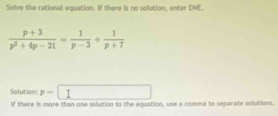 Solve the rational equation. If there is no solution, enter DNE.
 (p+3)/p^2+4p-21 = 1/p-3 + 1/p+7 
Solution: p=
∴ ∠ ABC □  
If there is more than one solution to the equation, use a comma to separate solutions.