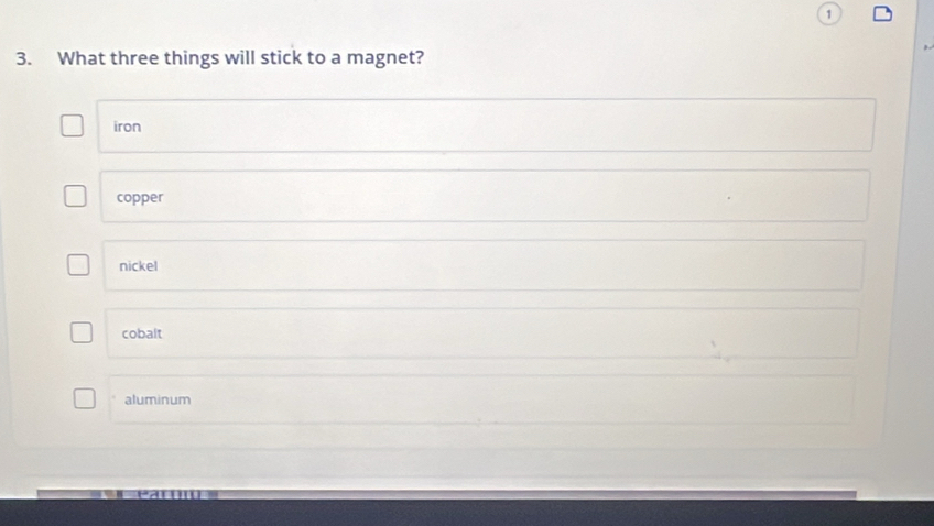 1
3. What three things will stick to a magnet?
iron
copper
nickel
cobalt
aluminum