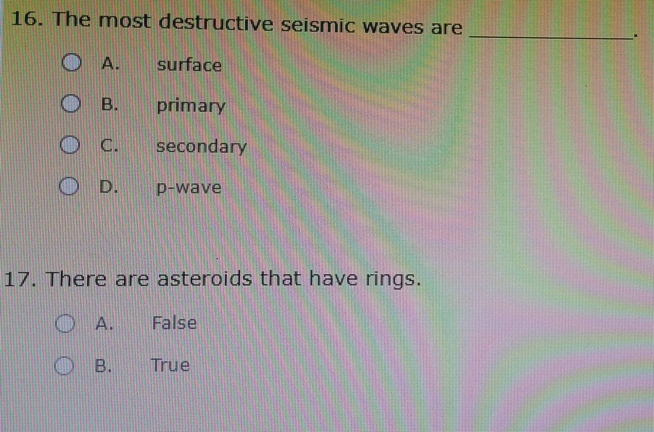 The most destructive seismic waves are
_
A. surface
B. primary
C. secondary
D. p-wave
17. There are asteroids that have rings.
A. False
B. True