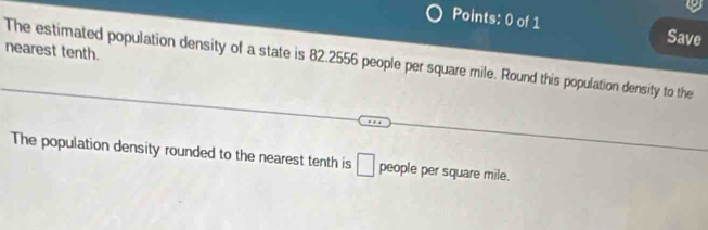 Save 
nearest tenth. 
The estimated population density of a state is 82.2556 people per square mile. Round this population density to the 
The population density rounded to the nearest tenth is □ people per square mile.