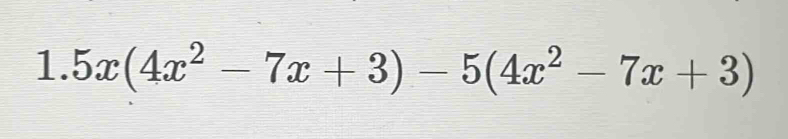 1.5x(4x^2-7x+3)-5(4x^2-7x+3)