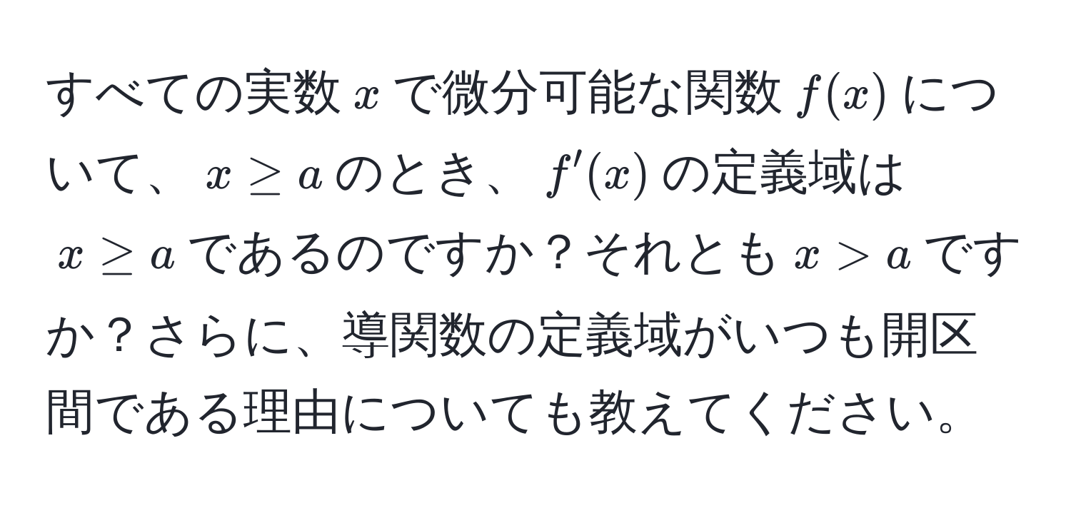 すべての実数$x$で微分可能な関数$f(x)$について、$x ≥ a$のとき、$f'(x)$の定義域は$x ≥ a$であるのですか？それとも$x > a$ですか？さらに、導関数の定義域がいつも開区間である理由についても教えてください。