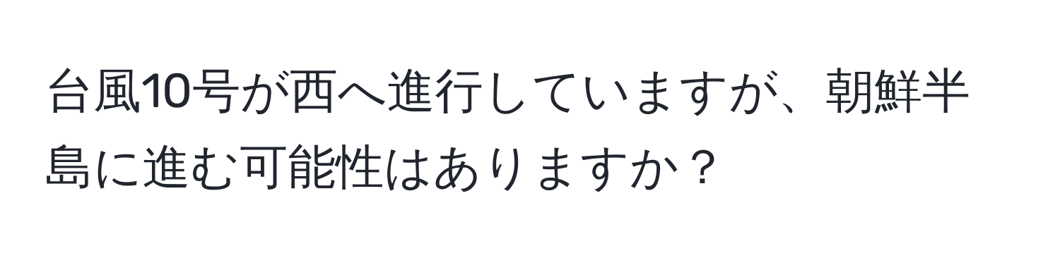 台風10号が西へ進行していますが、朝鮮半島に進む可能性はありますか？