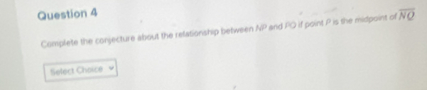 overline NQ
Complete the conjecture about the relationship between NP and PO if point P is the midpoint of 
Select Choice