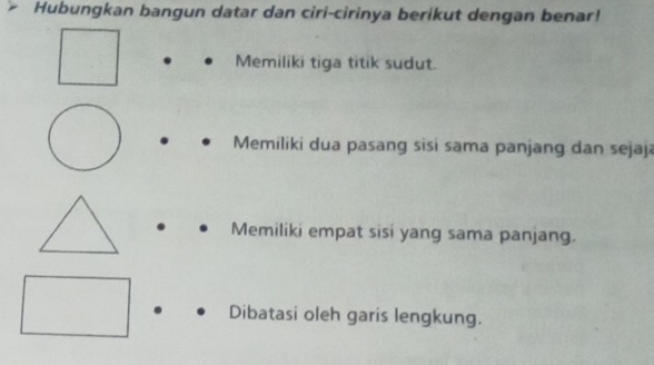 Hubungkan bangun datar dan ciri-cirinya berikut dengan benar!
Memiliki tiga titik sudut.
Memiliki dua pasang sisi sama panjang dan sejaja
Memiliki empat sisi yang sama panjang.
Dibatasi oleh garis lengkung.