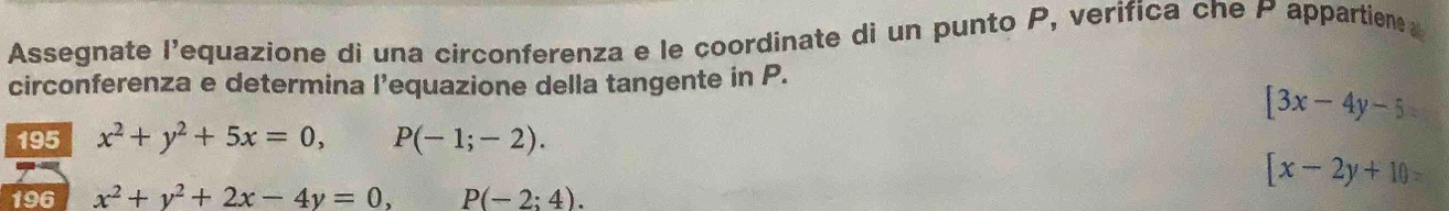 Assegnate l'equazione di una circonferenza e le coordinate di un punto P, verifica che P appartien 
circonferenza e determina l’equazione della tangente in P.
[3x-4y-5
195 x^2+y^2+5x=0, P(-1;-2).
[x-2y+10=
196 x^2+y^2+2x-4y=0, P(-2:4).