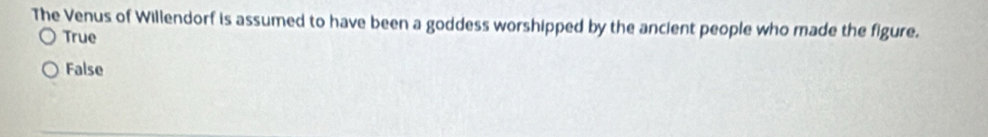 The Venus of Willendorf is assumed to have been a goddess worshipped by the ancient people who made the figure.
True
False