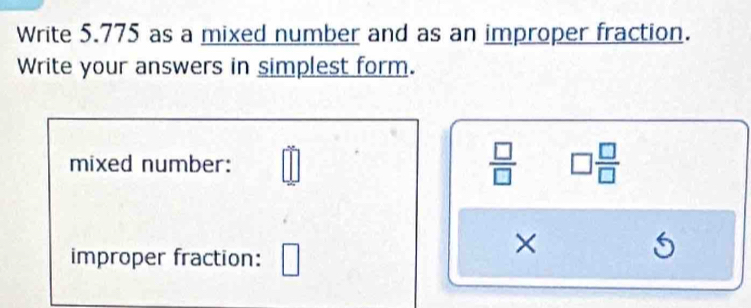 Write 5.775 as a mixed number and as an improper fraction. 
Write your answers in simplest form. 
mixed number:  □ /□   □  □ /□  
×
6
improper fraction: _ 