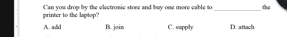 Can you drop by the electronic store and buy one more cable to _the
printer to the laptop?
A. add B. join C. supply D. attach
