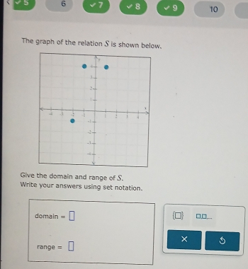 5 6 7 8 9 10 
The graph of the relation S is shown below. 
Give the domain and range of S. 
Write your answers using set notation. 
domain =□ 
_ □  
× 
range =□