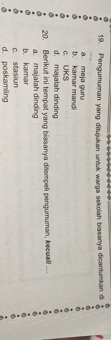 Pengumuman yang ditujukan untuk warga sekolah biasanya dicantumkan di
a. meja guru
b. kamar mandi
c. UKS
d. majalah dinding
20. Berikut ini tempat yang biasanya ditempeli pengumuman, kecuali ....
a. majalah dinding
b. kamar
c. stasiun
d. poskamling