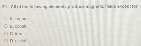 All of the following elements produce magnetic fields except for
A. copper.
B. cobalt.
C. iron.
D. nickel.