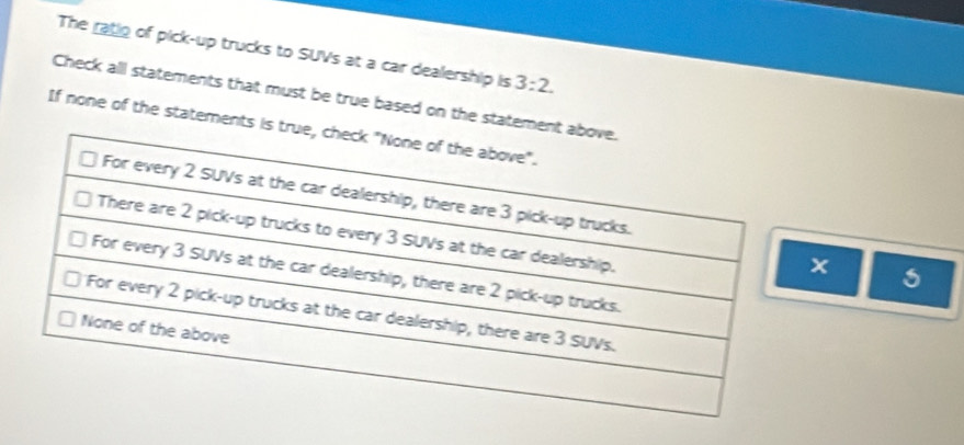 The ratio of pick-up trucks to SUVs at a car dealership is 3:2. 
Check all statements that must be true based on the stateme 
If none of the statements is