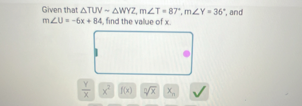 Given that △ TUVsim △ WYZ, m∠ T=87°, m∠ Y=36° , and
m∠ U=-6x+84 , find the value of x.
 Y/X  X^2 f(x) sqrt[n](x) X_n