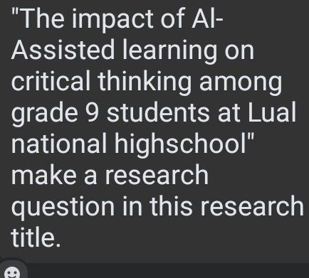 "The impact of Al- 
Assisted learning on 
critical thinking among 
grade 9 students at Lual 
national highschool" 
make a research 
question in this research 
title.