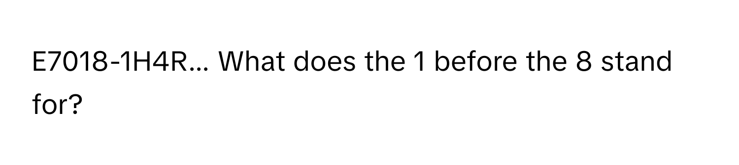 E7018-1H4R... What does the 1 before the 8 stand for?