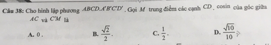 Cho hình lập phương ABCD. A'B'C'D'. Gọi M trung điểm các cạnh CDcosin của góc giữa
AC_VaC'M là
A. 0. B.  sqrt(2)/2 . C.  1/2 . D.  sqrt(10)/10 