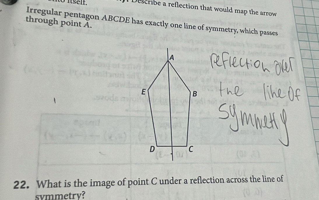 to itself. 
Describe a reflection that would map the arrow 
through point A. Irregular pentagon ABCDE has exactly one line of symmetry, which passes 
22. What is the image of point C under a reflection across the line of 
svmmetrv?