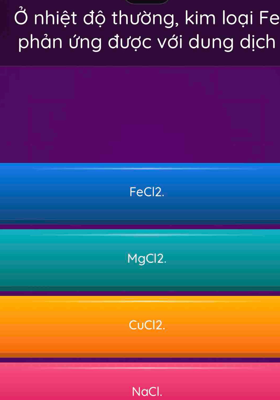 Ở nhiệt độ thường, kim loại Fe
phản ứng được với dung dịch
FeCl2.
MgCl2.
CuCl2.
NaCl.