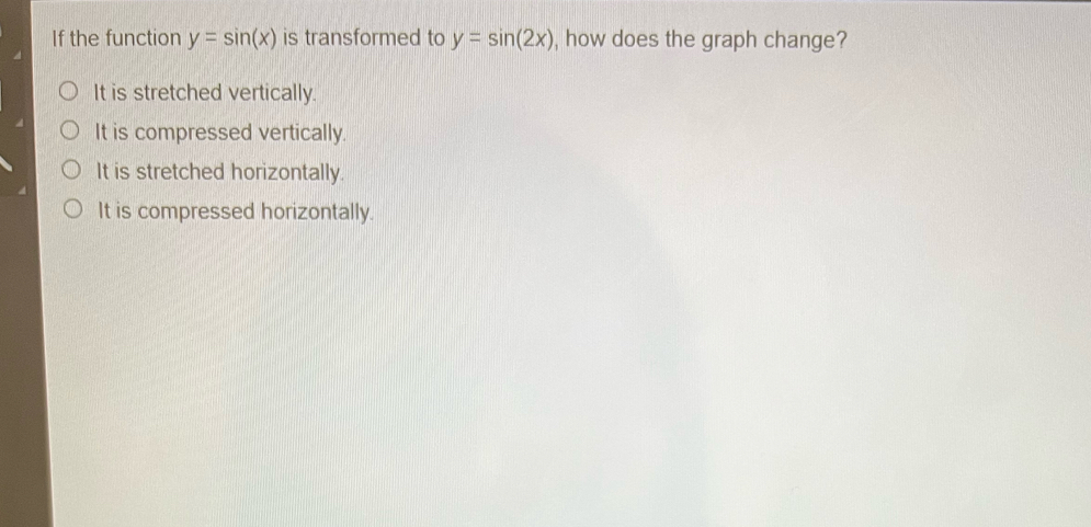 If the function y=sin (x) is transformed to y=sin (2x) , how does the graph change?
It is stretched vertically.
It is compressed vertically.
It is stretched horizontally.
It is compressed horizontally.