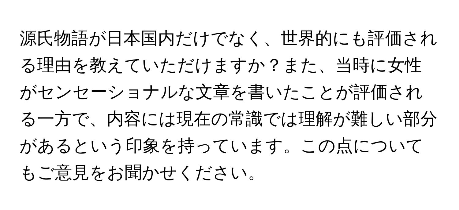 源氏物語が日本国内だけでなく、世界的にも評価される理由を教えていただけますか？また、当時に女性がセンセーショナルな文章を書いたことが評価される一方で、内容には現在の常識では理解が難しい部分があるという印象を持っています。この点についてもご意見をお聞かせください。