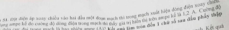 Đặt điện áp xoay chiều vào hai đầu một đoạn mạch thì trong mạch xuất hiện dòng điện xoay chicu 
Hung ampe kể đỏ cường độ dòng điện trong mạch thì thấy giả trị hiển thị trên ampe kế là 1,2 A. Cường độ 
Sn cực đại trong mạch là bao nhiêu ampe (A)? Kết qua làm tròn đến 1 chữ số sau dấu phẩy thập 
ch Kết quả