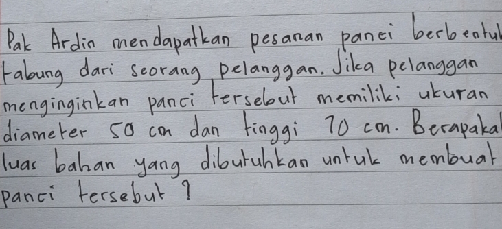Pak Ardin mendapatkan pesanan panci berbeoful 
Fabung dari scorang, pelanggan. Jika pelanggan 
menginginkan panci ferselour memilik; uturan 
diameter 5o con dan finggi 70 cm. Becapaka 
luas bahan yang diburahkan unrul membuar 
panci tersebul?