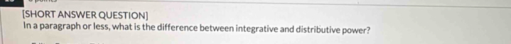 [SHORT ANSWER QUESTION] 
In a paragraph or less, what is the difference between integrative and distributive power?