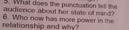 What does the punctuation tell the 
audience about her state of mind? 
6. Who now has more power in the 
relationship and why?