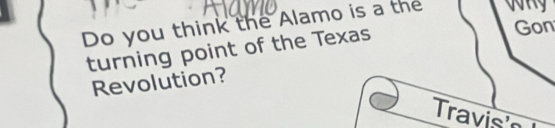 Do you think the Alamo is a the 
Why 
turning point of the Texas 
Gon 
Revolution? 
Travis's