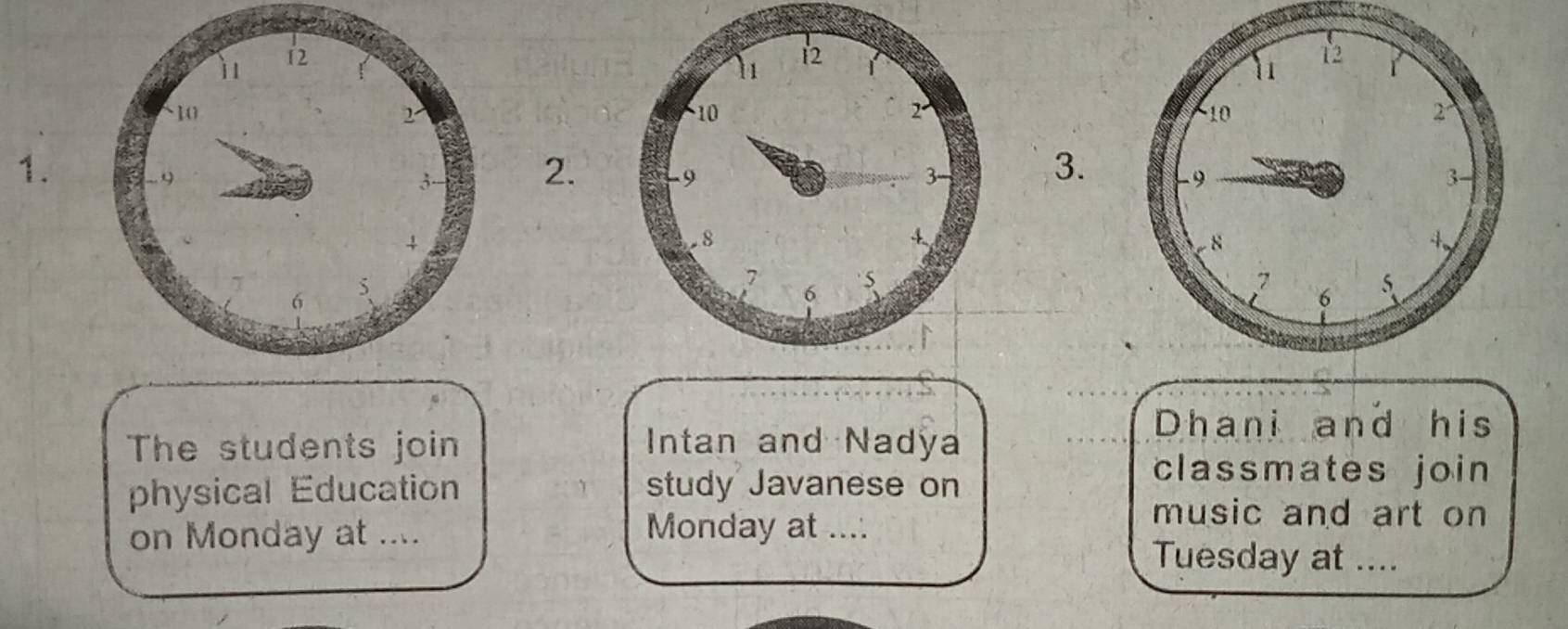 Dhani and his 
The students join Intan and Nadya 
physical Education study Javanese on 
classmates join 
on Monday at .... Monday at .... 
music and art on 
Tuesday at ....