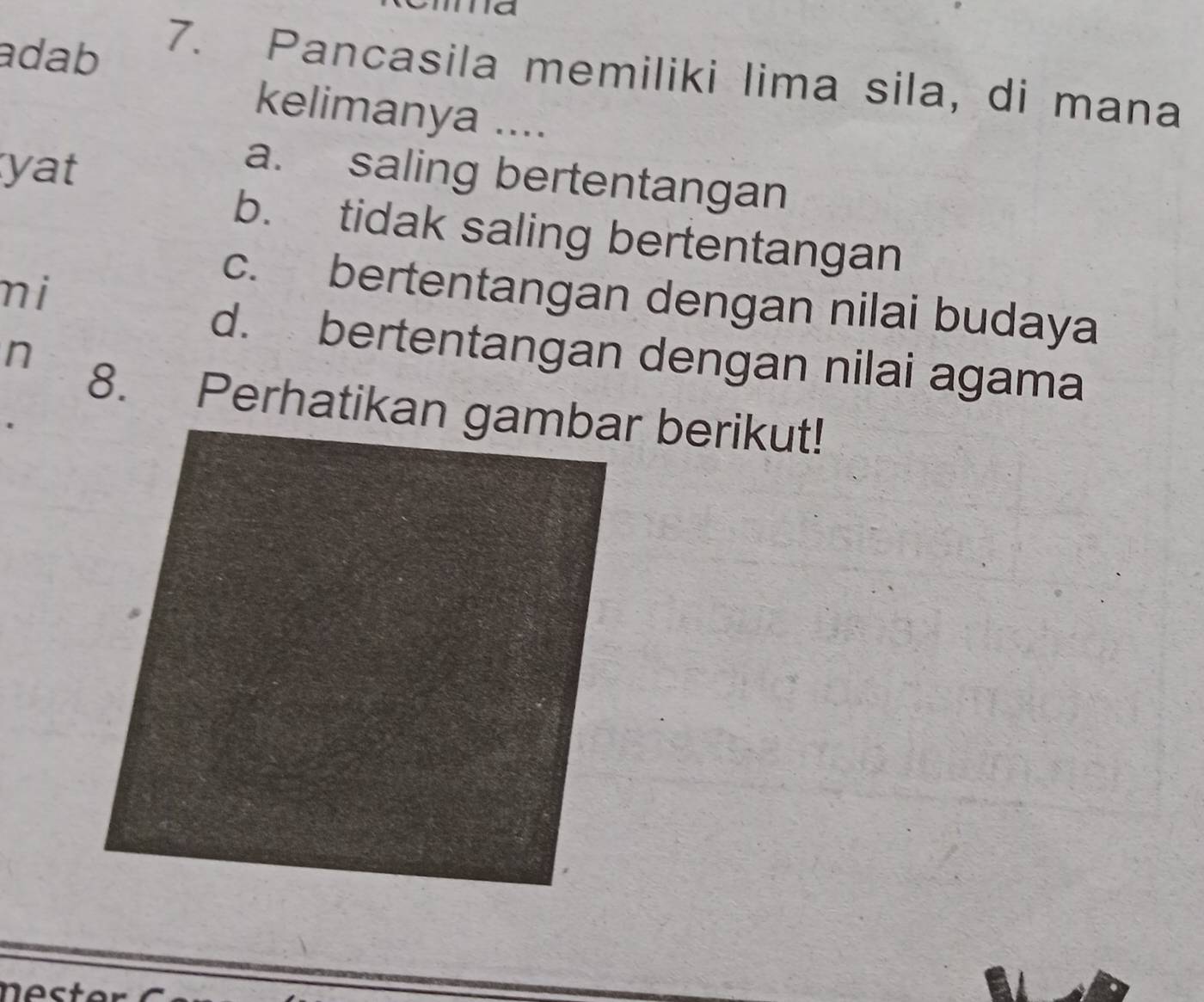 adab
7. Pancasila memiliki lima sila, di mana
kelimanya ....
yat
a. saling bertentangan
b. tidak saling bertentangan
mi
c. bertentangan dengan nilai budaya
d. bertentangan dengan nilai agama
n
8. Perhatikan gambar berikut!