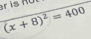 er isn o
(x+8)^2=400