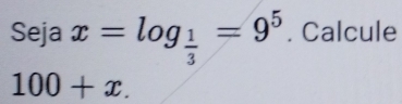 Seja x=log _ 1/3 =9^5. Calcule
100+x.