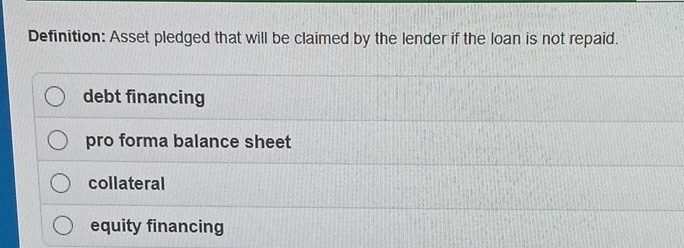 Definition: Asset pledged that will be claimed by the lender if the loan is not repaid.
debt financing
pro forma balance sheet
collateral
equity financing