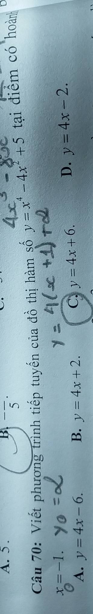 A. 5. B^-frac 5^((·) 
Câu 70: Viết phương trình tiếp tuyến của đồ thị hàm số y=x^4)-4x^2+5 tại điểm có hoành
x=-1.
A. y=4x-6. B. y=4x+2.
C. y=4x+6.
D. y=4x-2.