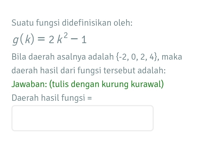 Suatu fungsi didefinisikan oleh:
g(k)=2k^2-1
Bila daerah asalnya adalah  -2,0,2,4 , maka 
daerah hasil dari fungsi tersebut adalah: 
Jawaban: (tulis dengan kurung kurawal) 
Daerah hasil fungsi =