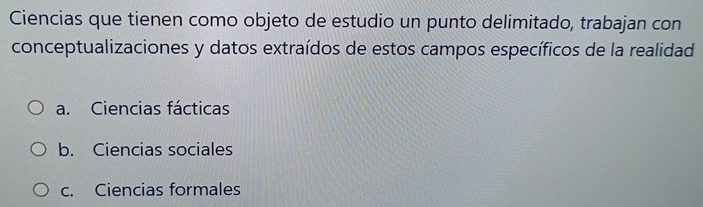 Ciencias que tienen como objeto de estudio un punto delimitado, trabajan con
conceptualizaciones y datos extraídos de estos campos específicos de la realidad
a. Ciencias fácticas
b. Ciencias sociales
c. Ciencias formales