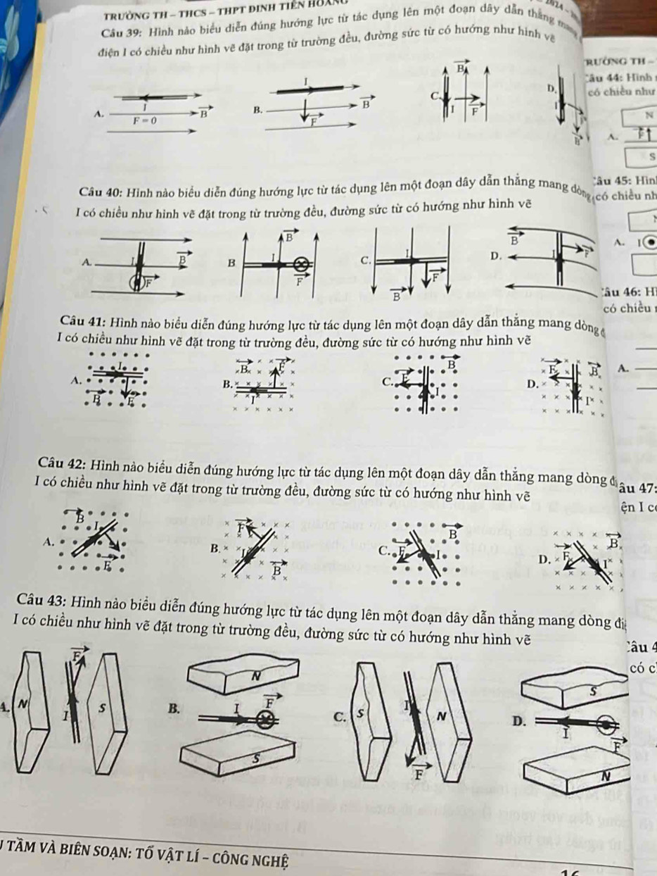 TrườNG TH - THCS - THPT đInH TiêN HUAN
Câu 39: Hình nào biểu diễn đúng hướng lực từ tác dụng lên một đoạn dây dẫn thắng m
điện 1 có chiều như hình vẽ đặt trong từ trường đều, đường sức từ có hướng như hình về
rường TH -
Cu 44: Hình
D. có chiều như
A.
vector B
F=0
N
A._
S
Câu 40: Hình nào biểu diễn đúng hướng lực từ tác dụng lên một đoạn dây dẫn thẳng mang đòncó chiều nh Câu 45: Hìn
I có chiều như hình vẽ đặt trong từ trường đều, đường sức từ có hướng như hình vẽ
A.
 
u   : H
ó chiều
Câu 41: Hình nào biểu diễn đúng hướng lực từ tác dụng lên một đoạn dây dẫn thắng mang dòng 
I có chiều như hình vẽ đặt trong từ trường đều, đường sức từ có hướng như hình vẽ
_
B A._
A.
D.
_
Câu 42: Hình nào biểu diễn đúng hướng lực từ tác dụng lên một đoạn dây dẫn thắng mang dòng đ  u 7:
I có chiều như hình vẽ đặt trong từ trường đều, đường sức từ có hướng như hình vẽ
ện I c
A.
C.
vector B_x
D.
Câu 43: Hình nào biểu diễn đúng hướng lực từ tác dụng lên một đoạn dây dẫn thẳng mang dòng đi
I có chiều như hình vẽ đặt trong từ trường đều, đường sức từ có hướng như hình vẽ
Câu 4
có c
N
s
4.
B. I overline F
D.
ì
5
N
# TầM Và biêN SOạN: tố vật lí - cônG ngHệ