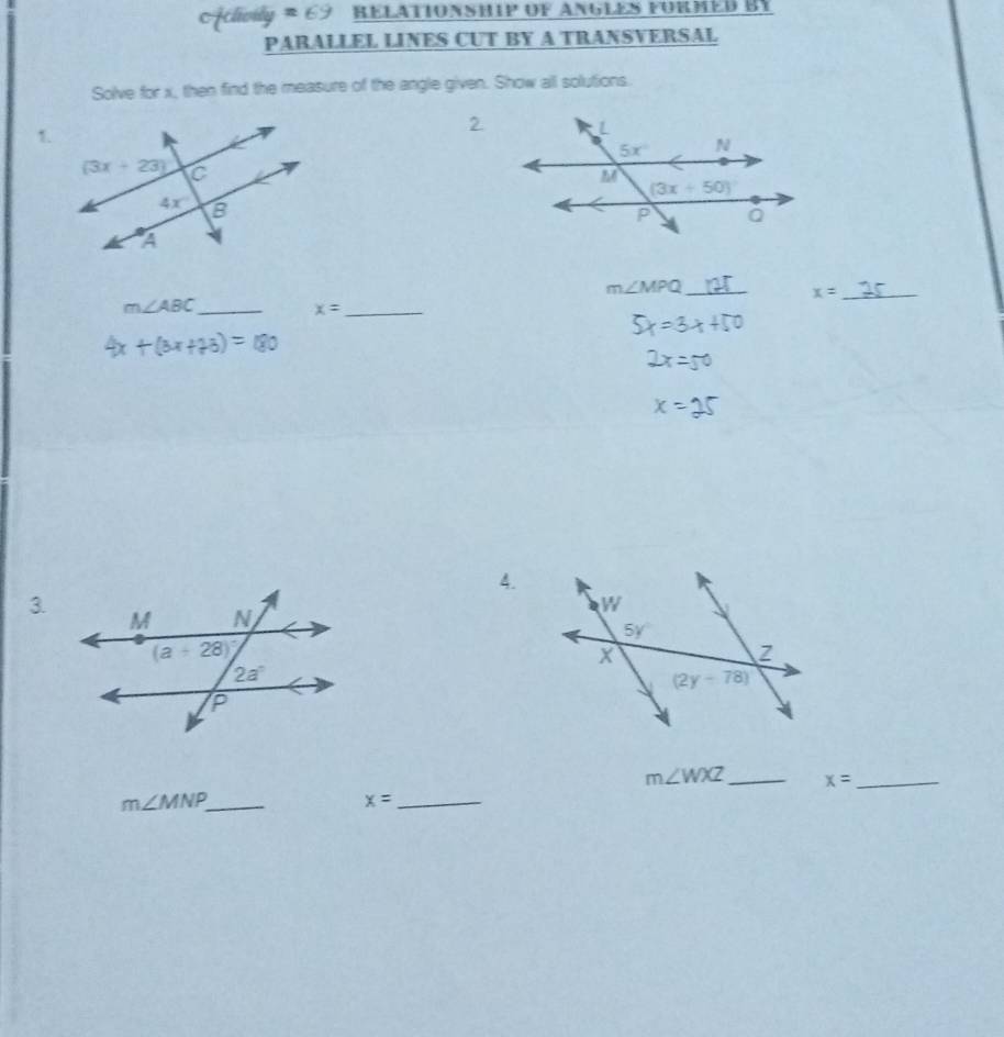 Aclivily =69 RELATIONSHIP OF ANGLES FURMED BY
PARALLEL LINES CUT BY A TRANSVERSAL
Solve for x, then find the measure of the angle given. Show all solutions.
1.
2
m∠ MPQ _
_ x=
m∠ ABC _
_ x=
+(6x+23)
4.
3
m∠ WXZ _ x= _
_ m∠ MNP
x= _