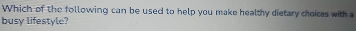 Which of the following can be used to help you make healthy dietary choices with a 
busy lifestyle?