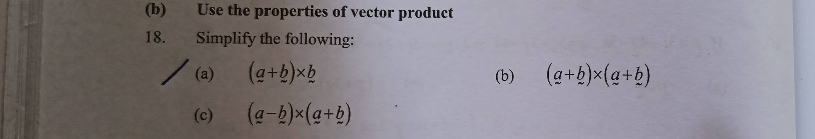 Use the properties of vector product 
18. Simplify the following: 
(a) (_ a+_ b)* _ b (b) (a+b)* (a+b)
(c) (a-b)* (a+b)