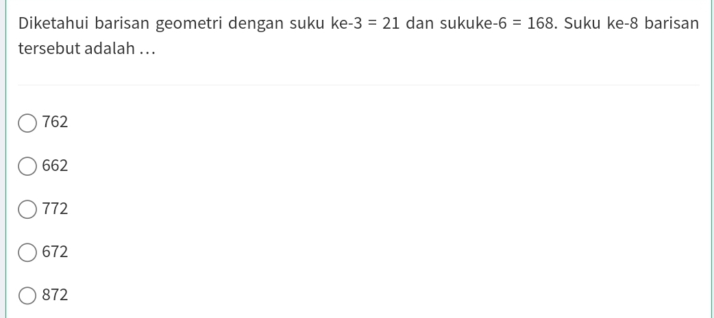 Diketahui barisan geometri dengan suku ke -3=21 dan sukuke 6=168. Suku ke -8 barisan
tersebut adalah ...
762
662
772
672
872